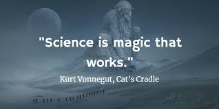 "Science is magic that works." Kurt Vonnegut from Cat's Cradle 